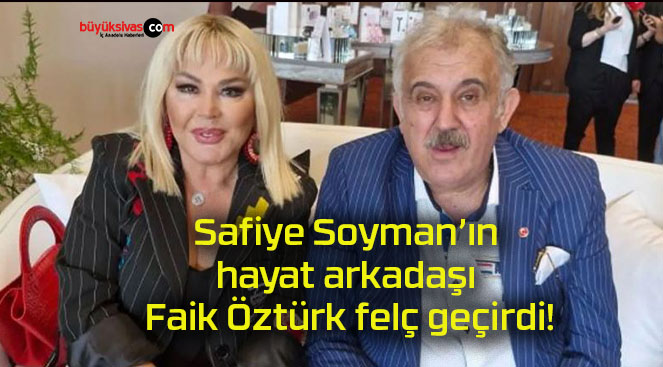 Safiye Soyman’ın hayat arkadaşı Faik Öztürk felç geçirdi!