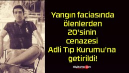 Yangın faciasında ölenlerden 20’sinin cenazesi Adli Tıp Kurumu’na getirildi!