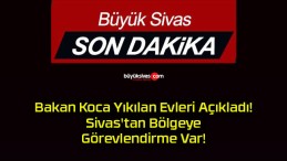 Bakan Koca Yıkılan Evleri Açıkladı! Sivas’tan Bölgeye Görevlendirme Var!