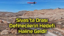 Sivas’ta Orası Definecilerin Hedefi Haline Geldi!