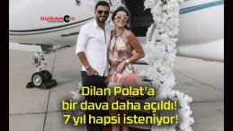 Dilan Polat’a bir dava daha açıldı! 7 yıl hapsi isteniyor!