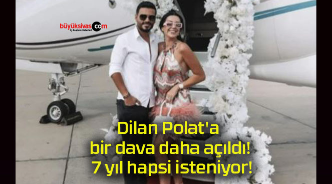 Dilan Polat’a bir dava daha açıldı! 7 yıl hapsi isteniyor!