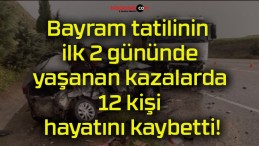 Bayram tatilinin ilk 2 gününde yaşanan kazalarda 12 kişi hayatını kaybetti!