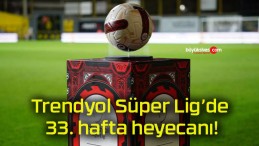 Trendyol Süper Lig’de 33. hafta heyecanı!