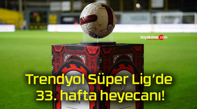 Trendyol Süper Lig’de 33. hafta heyecanı!