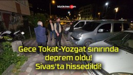 Gece Tokat-Yozgat sınırında deprem oldu! Sivas’ta hissedildi!