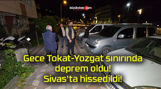 Gece Tokat-Yozgat sınırında deprem oldu! Sivas’ta hissedildi!