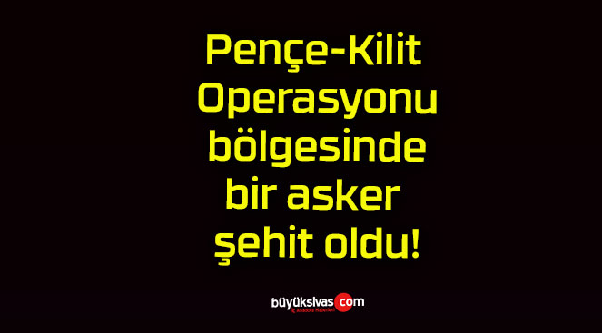 Pençe-Kilit Operasyonu bölgesinde bir asker şehit oldu!