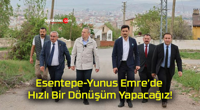 Esentepe-Yunus Emre’de Hızlı Bir Dönüşüm Yapacağız!