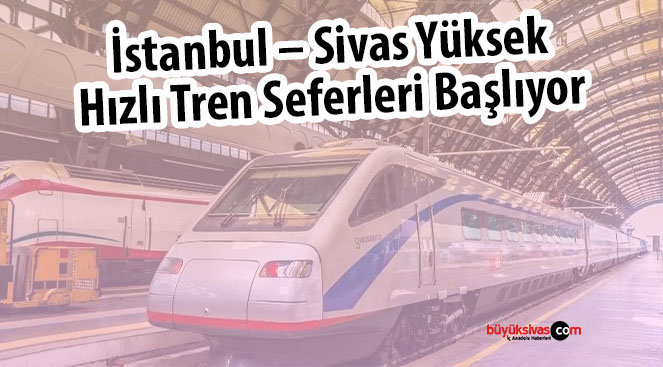 İstanbul – Sivas Yüksek Hızlı Tren Seferleri Başlıyor