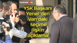 YSK Başkanı Yener’den Van’daki seçime ilişkin açıklama!