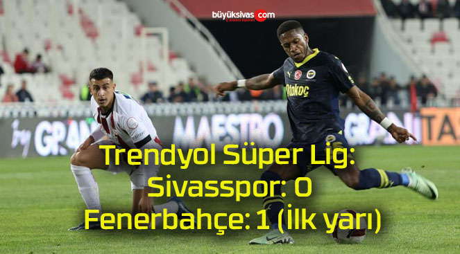 Trendyol Süper Lig: Sivasspor: 0 – Fenerbahçe: 1 (İlk yarı)
