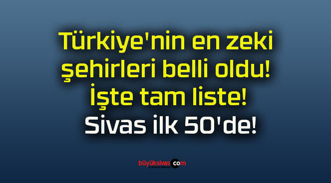 Türkiye’nin en zeki şehirleri belli oldu! İşte tam liste! Sivas ilk 50’de!