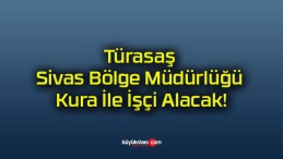 Türasaş Sivas Bölge Müdürlüğü Kura İle İşçi Alacak!