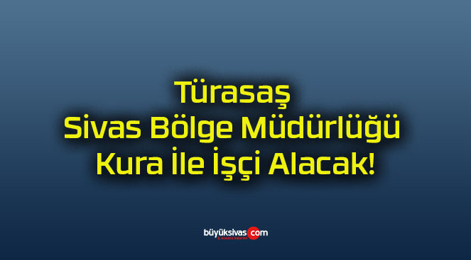 Türasaş Sivas Bölge Müdürlüğü Kura İle İşçi Alacak!