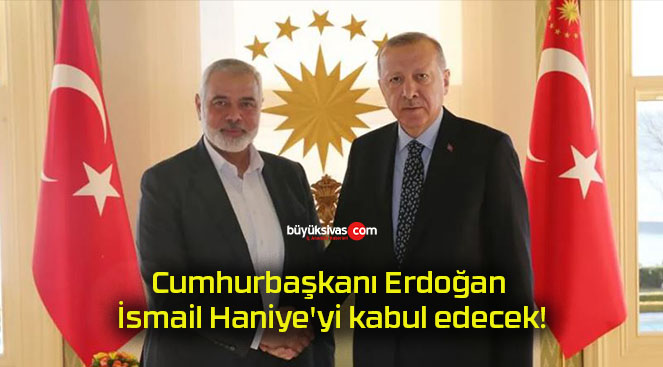 Cumhurbaşkanı Erdoğan İsmail Haniye’yi kabul edecek!