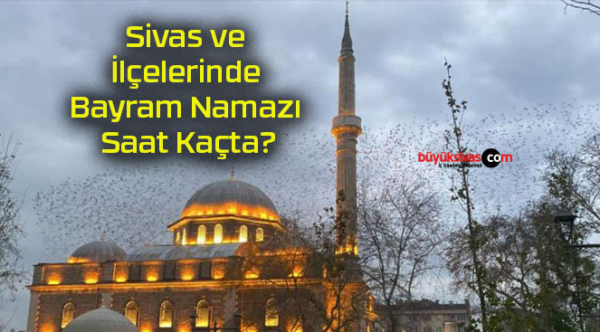 Sivas ve İlçelerinde Bayram Namazı Saat Kaçta?