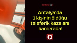 Antalya’da 1 kişinin öldüğü teleferik kaza anı kamerada!