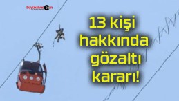 13 kişi hakkında gözaltı kararı!