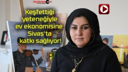 Keşfettiği yeteneğiyle ev ekonomisine Sivas’ta katkı sağlıyor!