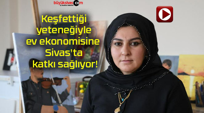 Keşfettiği yeteneğiyle ev ekonomisine Sivas’ta katkı sağlıyor!