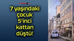 7 yaşındaki çocuk 5’inci kattan düştü!