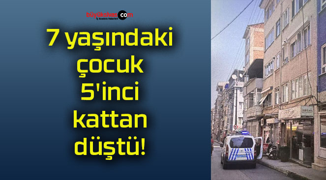 7 yaşındaki çocuk 5’inci kattan düştü!