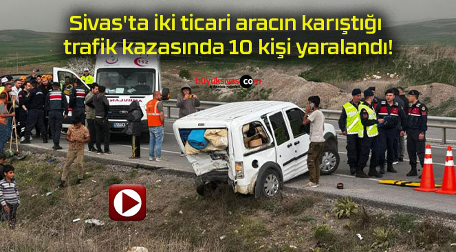 Sivas’ta iki ticari aracın karıştığı trafik kazasında 10 kişi yaralandı!