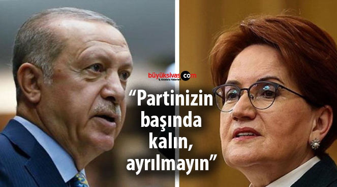 Erdoğan’dan Meral Akşener’e “Partinizin başında kalın, ayrılmayın”