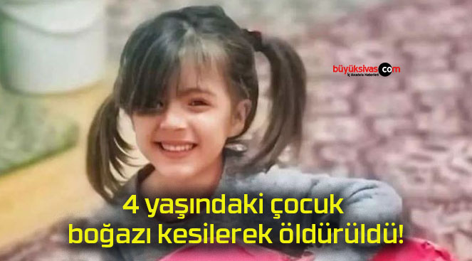 4 yaşındaki çocuk boğazı kesilerek öldürüldü!