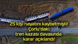 25 kişi hayatını kaybetmişti! Çorlu’daki tren kazası davasında karar açıklandı!