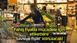 Fahiş fiyatla mücadele için etiketlere ‘tavsiye fiyat’ konulacak!