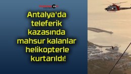 Antalya’da teleferik kazasında mahsur kalanlar helikopterle kurtarıldı!