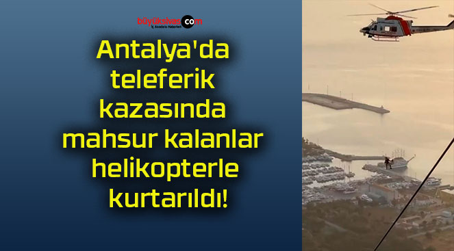 Antalya’da teleferik kazasında mahsur kalanlar helikopterle kurtarıldı!