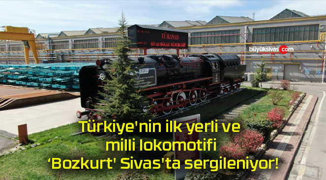 Türkiye’nin ilk yerli ve milli lokomotifi ‘Bozkurt’ Sivas’ta sergileniyor!