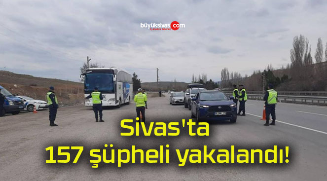 Sivas’ta 157 şüpheli yakalandı!