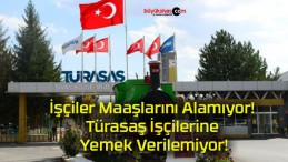 İşçiler Maaşlarını Alamıyor! Türasaş İşçilerine Yemek Verilemiyor!