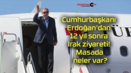 Cumhurbaşkanı Erdoğan’dan 12 yıl sonra Irak ziyareti! Masada neler var?