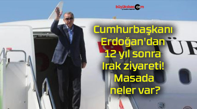 Cumhurbaşkanı Erdoğan’dan 12 yıl sonra Irak ziyareti! Masada neler var?