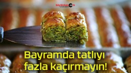 Bayramda tatlıyı fazla kaçırmayın!