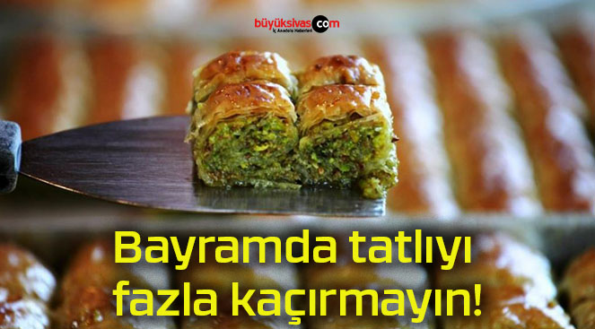 Bayramda tatlıyı fazla kaçırmayın!