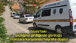 Sivas’taki yazlığına girdiğinde gördüğü manzara karşısında hayrete düştü!