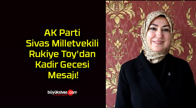 AK Parti Sivas Milletvekili Rukiye Toy’dan Kadir Gecesi Mesajı!