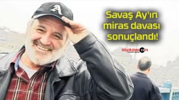 Savaş Ay’ın miras davası sonuçlandı!