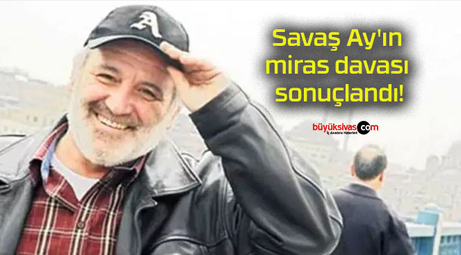 Savaş Ay’ın miras davası sonuçlandı!