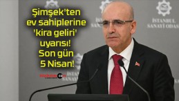 Şimşek’ten ev sahiplerine ‘kira geliri’ uyarısı! Son gün 5 Nisan!