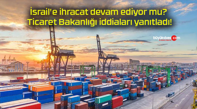 İsrail’e ihracat devam ediyor mu? Ticaret Bakanlığı iddiaları yanıtladı!