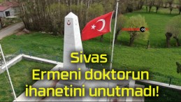 Sivas Ermeni doktorun ihanetini unutmadı!