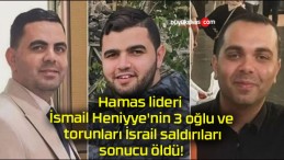 Hamas lideri İsmail Heniyye’nin 3 oğlu ve torunları İsrail saldırıları sonucu öldü!