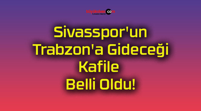 Sivasspor’un Trabzon’a Gideceği Kafile Belli Oldu!